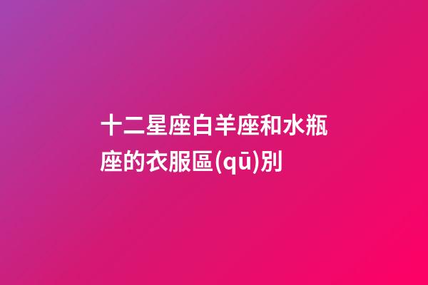 十二星座白羊座和水瓶座的衣服區(qū)別-第1張-星座運(yùn)勢(shì)-玄機(jī)派
