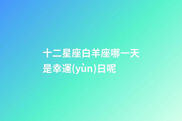 十二星座白羊座哪一天是幸運(yùn)日呢-第1張-星座運(yùn)勢(shì)-玄機(jī)派