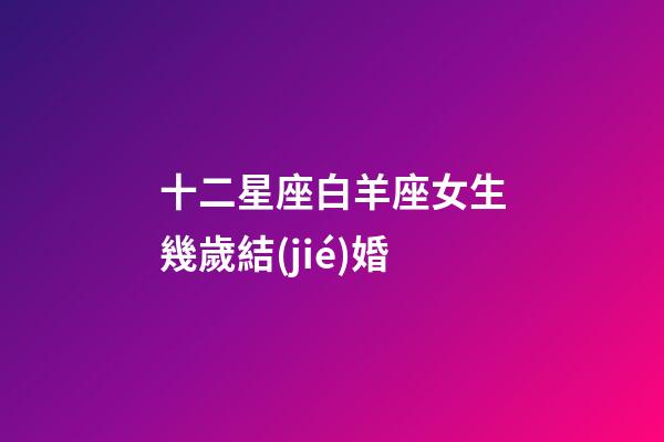 十二星座白羊座女生幾歲結(jié)婚-第1張-星座運(yùn)勢(shì)-玄機(jī)派