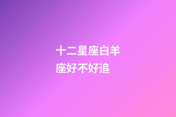 十二星座白羊座好不好追-第1張-星座運勢-玄機派
