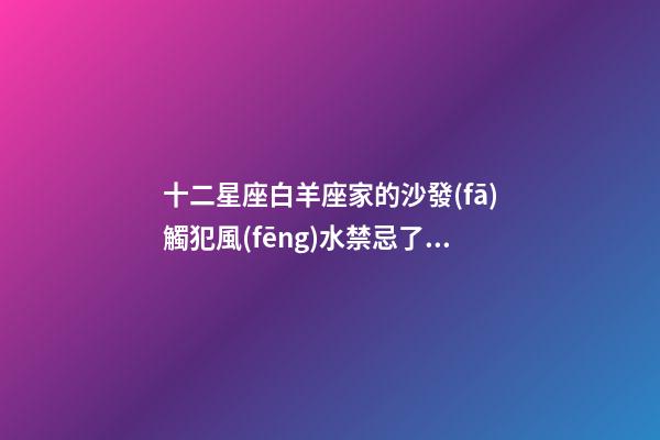 十二星座白羊座家的沙發(fā)觸犯風(fēng)水禁忌了嗎