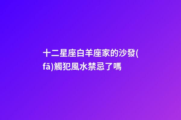 十二星座白羊座家的沙發(fā)觸犯風水禁忌了嗎