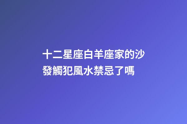 十二星座白羊座家的沙發觸犯風水禁忌了嗎