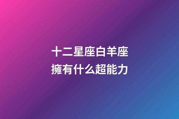 十二星座白羊座擁有什么超能力-第1張-星座運勢-玄機派