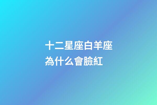 十二星座白羊座為什么會臉紅-第1張-星座運勢-玄機派