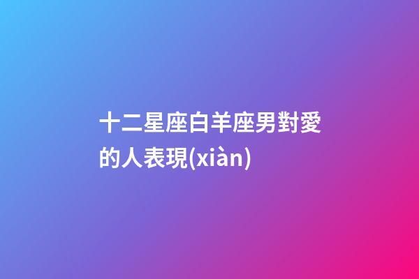 十二星座白羊座男對愛的人表現(xiàn)-第1張-星座運(yùn)勢-玄機(jī)派