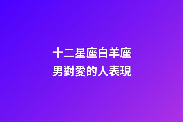 十二星座白羊座男對愛的人表現-第1張-星座運勢-玄機派