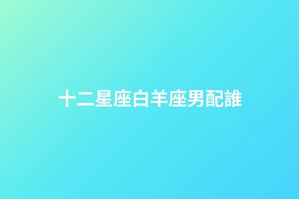 十二星座白羊座男配誰-第1張-星座運(yùn)勢(shì)-玄機(jī)派