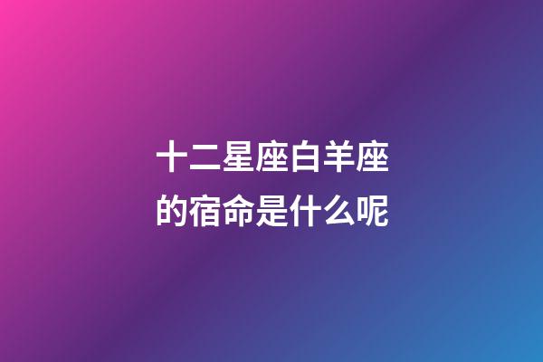 十二星座白羊座的宿命是什么呢-第1張-星座運勢-玄機派