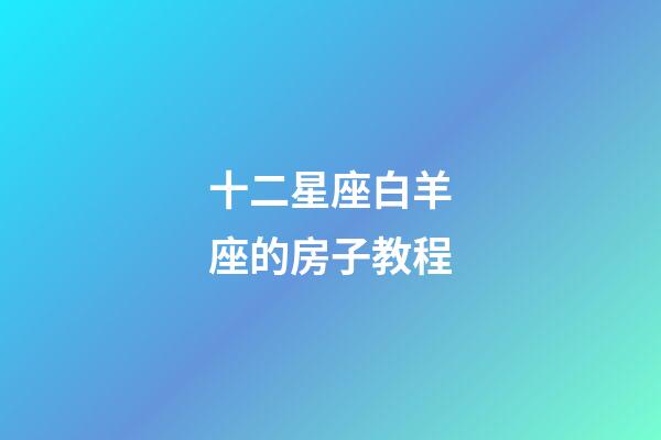 十二星座白羊座的房子教程-第1張-星座運勢-玄機派