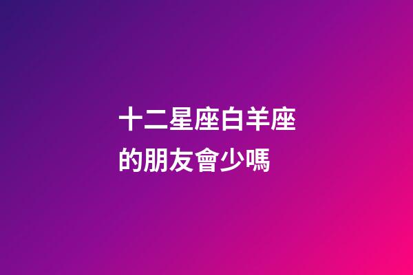 十二星座白羊座的朋友會少嗎-第1張-星座運勢-玄機派