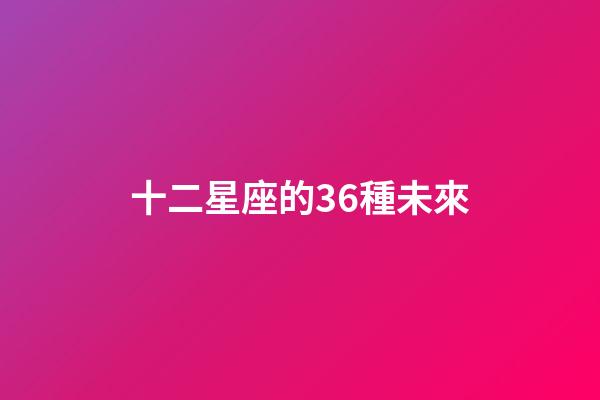 十二星座的36種未來-第1張-星座運勢-玄機派