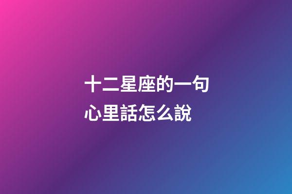 十二星座的一句心里話怎么說-第1張-星座運勢-玄機派