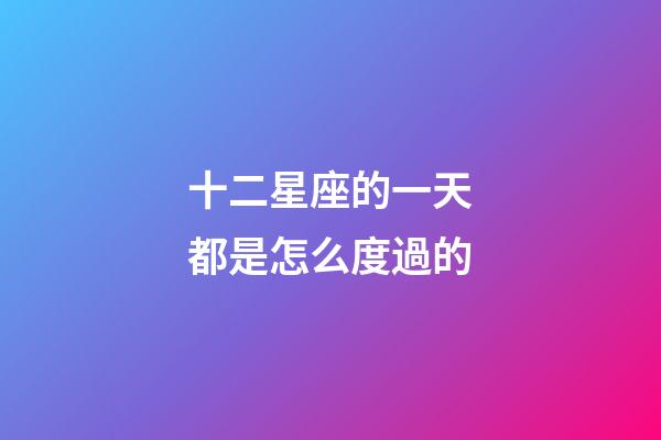 十二星座的一天都是怎么度過的-第1張-星座運(yùn)勢-玄機(jī)派