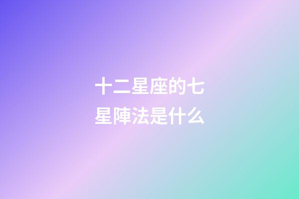 十二星座的七星陣法是什么