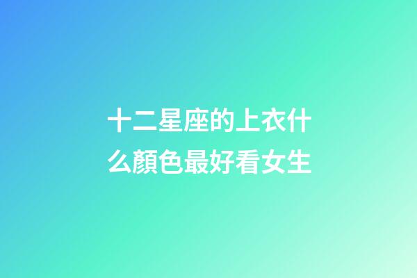 十二星座的上衣什么顏色最好看女生-第1張-星座運勢-玄機派