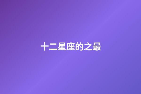十二星座的之最-第1張-星座運(yùn)勢(shì)-玄機(jī)派