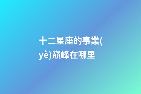 十二星座的事業(yè)巔峰在哪里-第1張-星座運(yùn)勢-玄機(jī)派