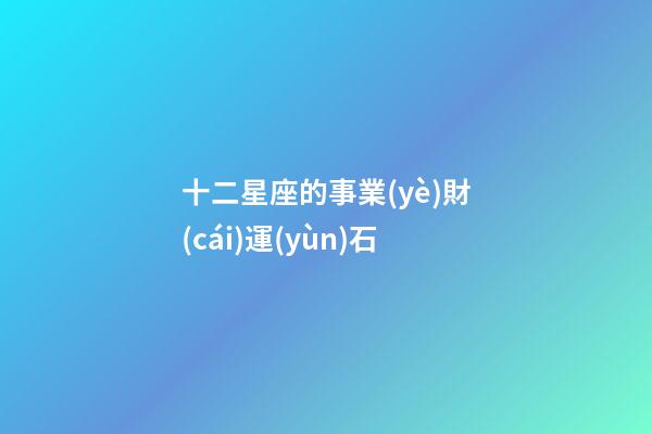十二星座的事業(yè)財(cái)運(yùn)石-第1張-星座運(yùn)勢-玄機(jī)派