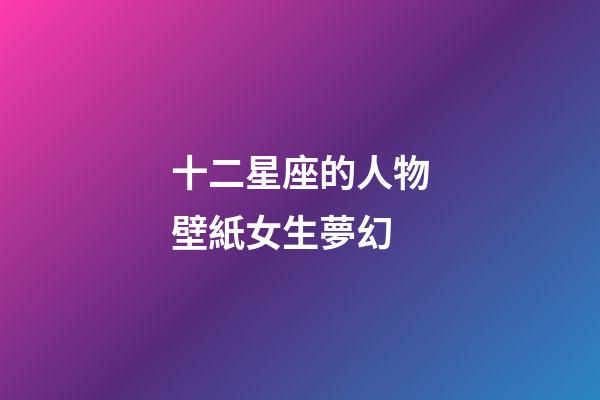 十二星座的人物壁紙女生夢幻-第1張-星座運勢-玄機派
