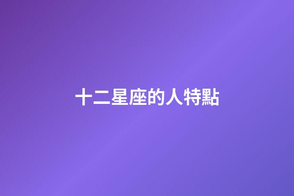 十二星座的人特點-第1張-星座運勢-玄機派