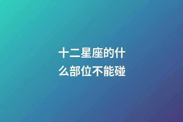 十二星座的什么部位不能碰-第1張-星座運勢-玄機派
