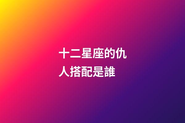 十二星座的仇人搭配是誰-第1張-星座運勢-玄機派
