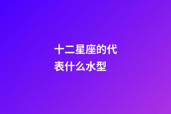 十二星座的代表什么水型-第1張-星座運勢-玄機派