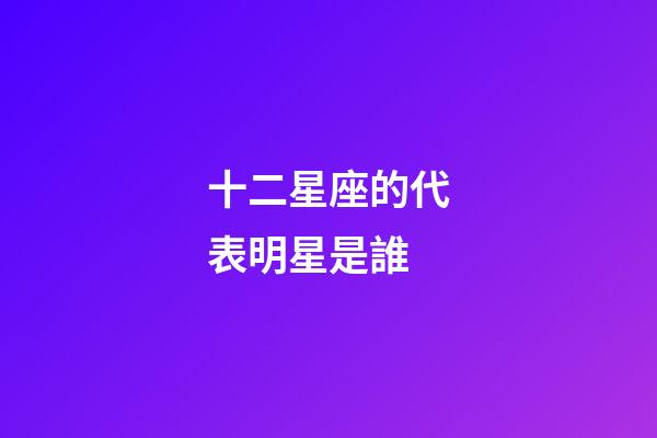 十二星座的代表明星是誰-第1張-星座運勢-玄機派