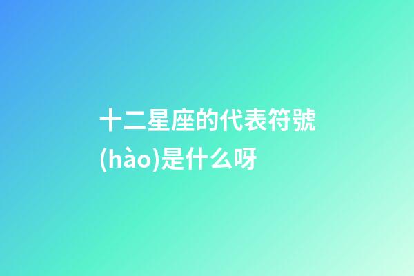 十二星座的代表符號(hào)是什么呀-第1張-星座運(yùn)勢(shì)-玄機(jī)派