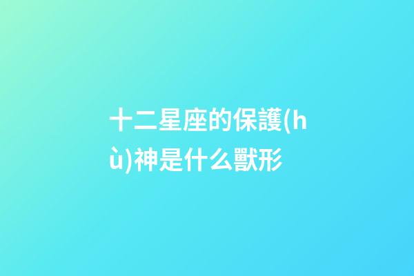 十二星座的保護(hù)神是什么獸形