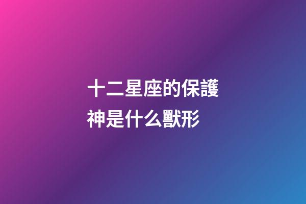 十二星座的保護神是什么獸形
