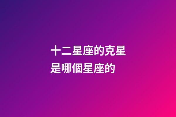 十二星座的克星是哪個星座的-第1張-星座運勢-玄機派