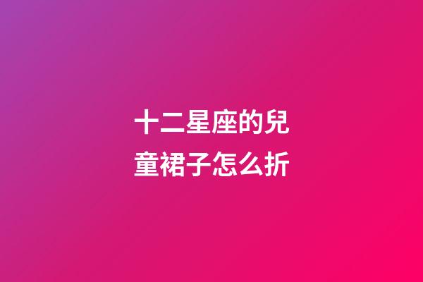 十二星座的兒童裙子怎么折-第1張-星座運勢-玄機派
