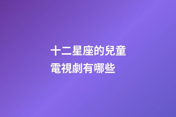 十二星座的兒童電視劇有哪些-第1張-星座運勢-玄機派