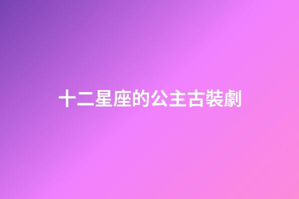 十二星座的公主古裝劇-第1張-星座運勢-玄機(jī)派