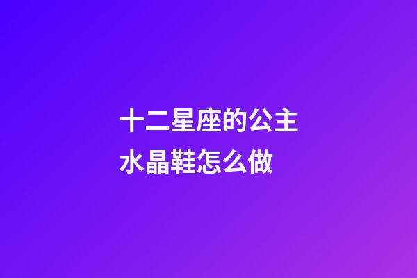 十二星座的公主水晶鞋怎么做-第1張-星座運勢-玄機派