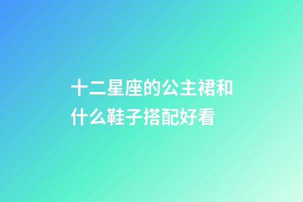 十二星座的公主裙和什么鞋子搭配好看-第1張-星座運勢-玄機派