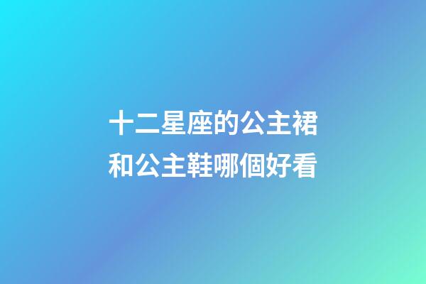 十二星座的公主裙和公主鞋哪個好看-第1張-星座運勢-玄機派
