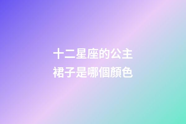 十二星座的公主裙子是哪個顏色-第1張-星座運勢-玄機(jī)派