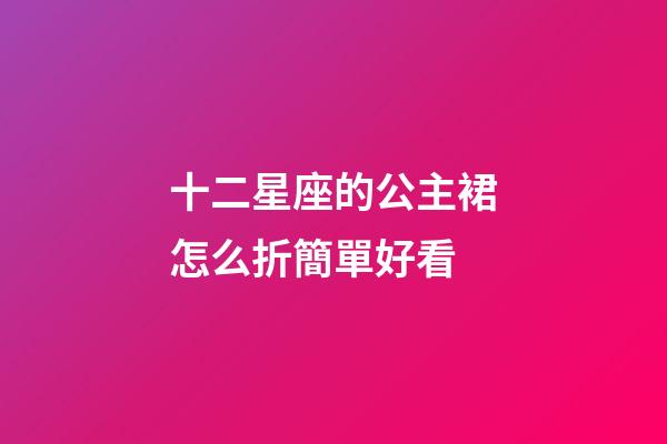 十二星座的公主裙怎么折簡單好看-第1張-星座運勢-玄機派