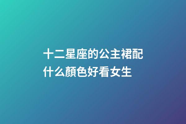 十二星座的公主裙配什么顏色好看女生-第1張-星座運勢-玄機派