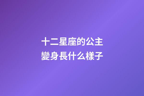 十二星座的公主變身長什么樣子-第1張-星座運勢-玄機派