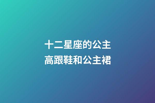 十二星座的公主高跟鞋和公主裙-第1張-星座運勢-玄機派