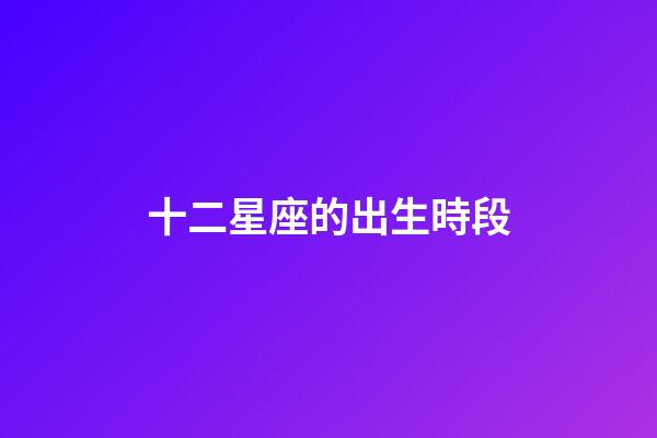 十二星座的出生時段-第1張-星座運勢-玄機派