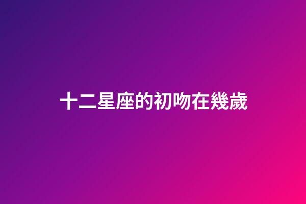 十二星座的初吻在幾歲（初吻最早的5大星座）-第1張-星座運(yùn)勢(shì)-玄機(jī)派