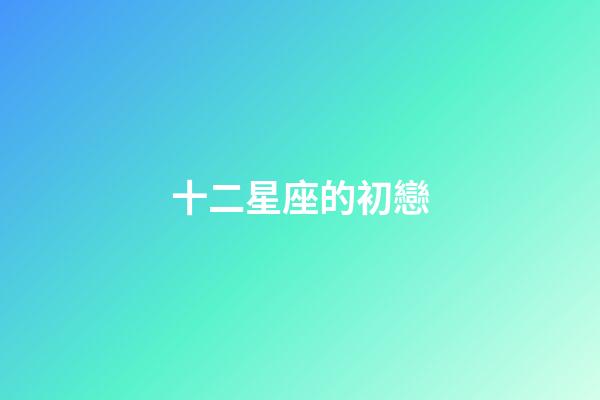 十二星座的初戀-第1張-星座運勢-玄機派