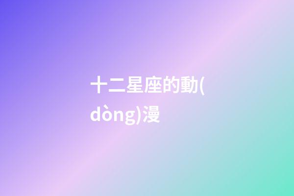 十二星座的動(dòng)漫-第1張-星座運(yùn)勢-玄機(jī)派