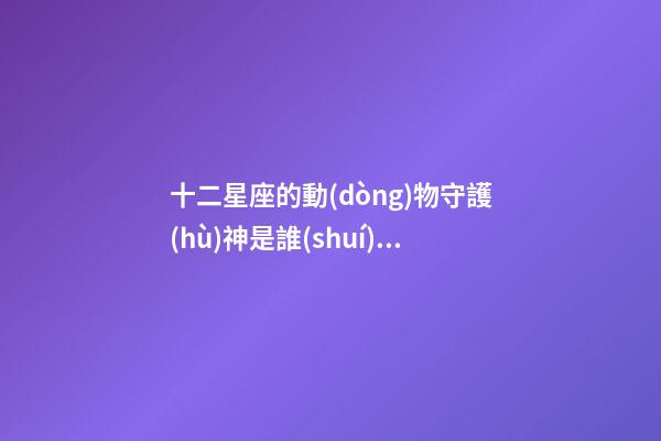 十二星座的動(dòng)物守護(hù)神是誰(shuí)啊-第1張-星座運(yùn)勢(shì)-玄機(jī)派
