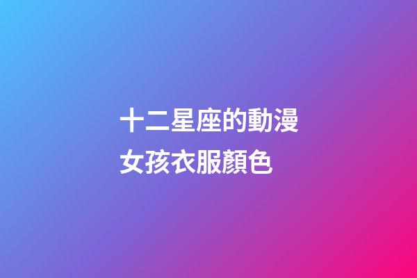 十二星座的動漫女孩衣服顏色-第1張-星座運勢-玄機派